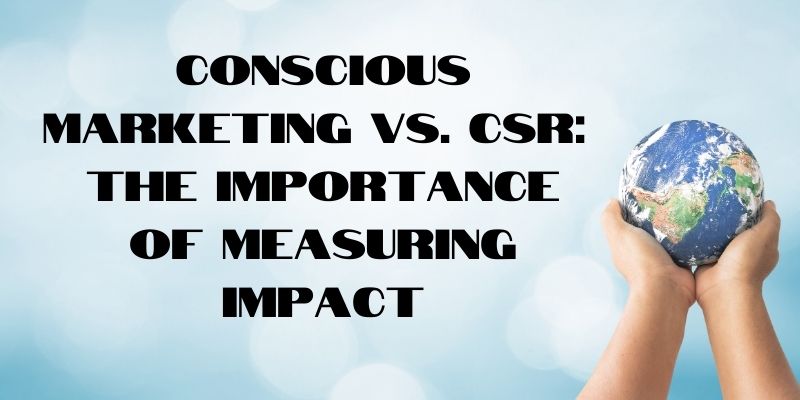 Conscious Marketing vs. CSR: The Importance of Measuring Impact